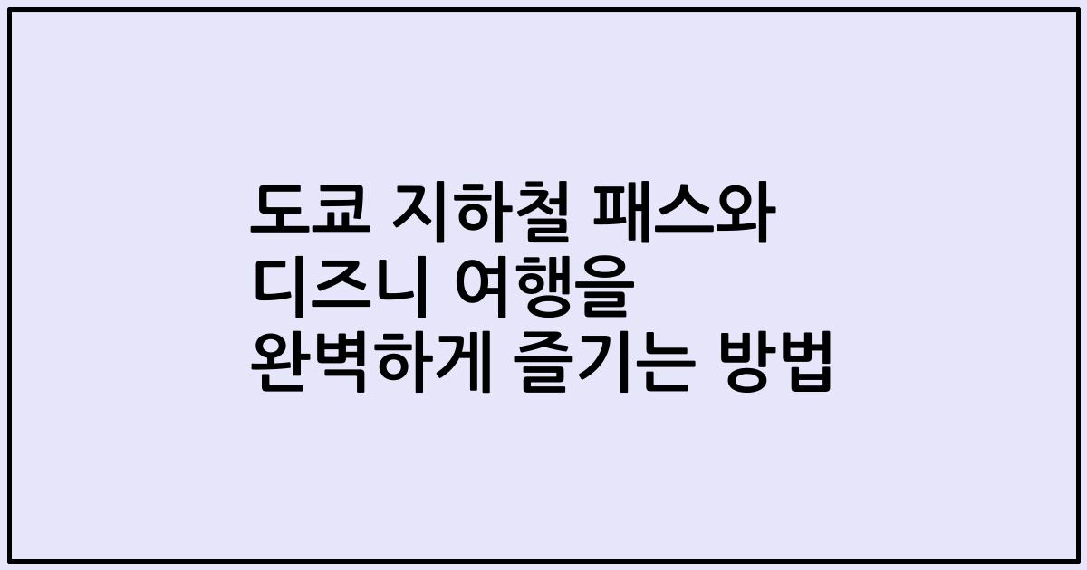 도쿄 지하철 패스와 디즈니 여행을 완벽하게 즐기는 방법
