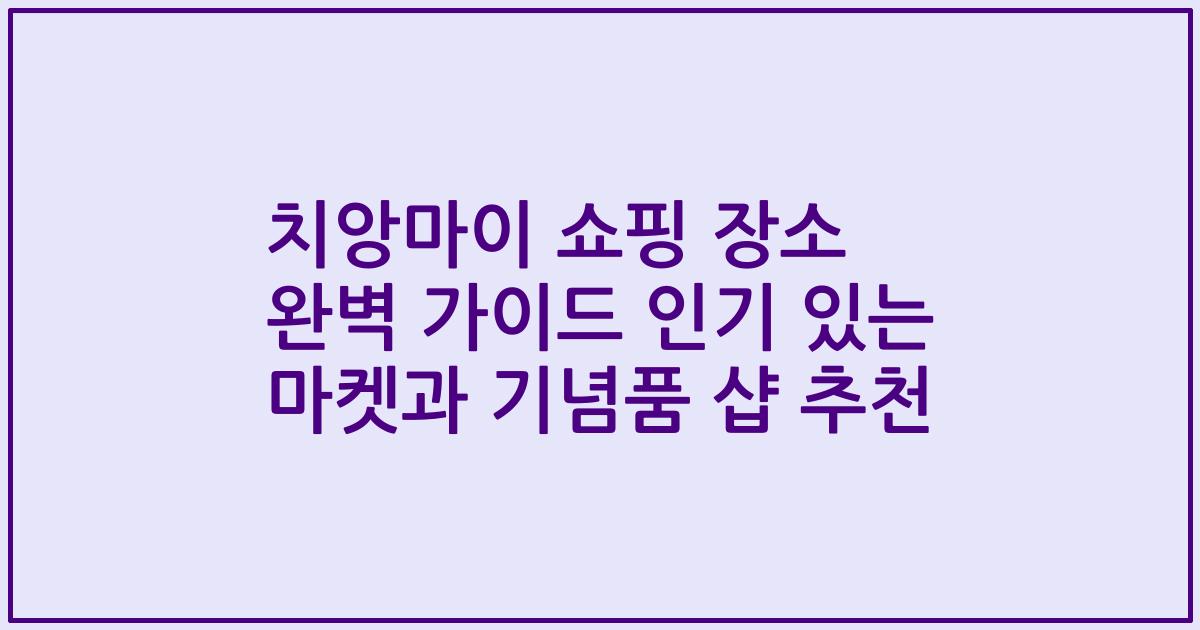 치앙마이 쇼핑 장소 완벽 가이드 인기 있는 마켓과 기념품 샵 추천