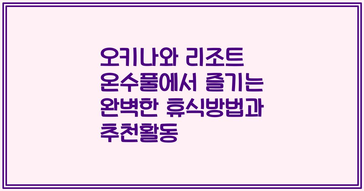오키나와 리조트 온수풀에서 즐기는 완벽한 휴식방법과 추천활동
