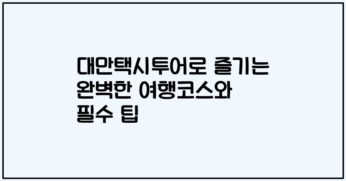 대만택시투어로 즐기는 완벽한 여행코스와 필수 팁