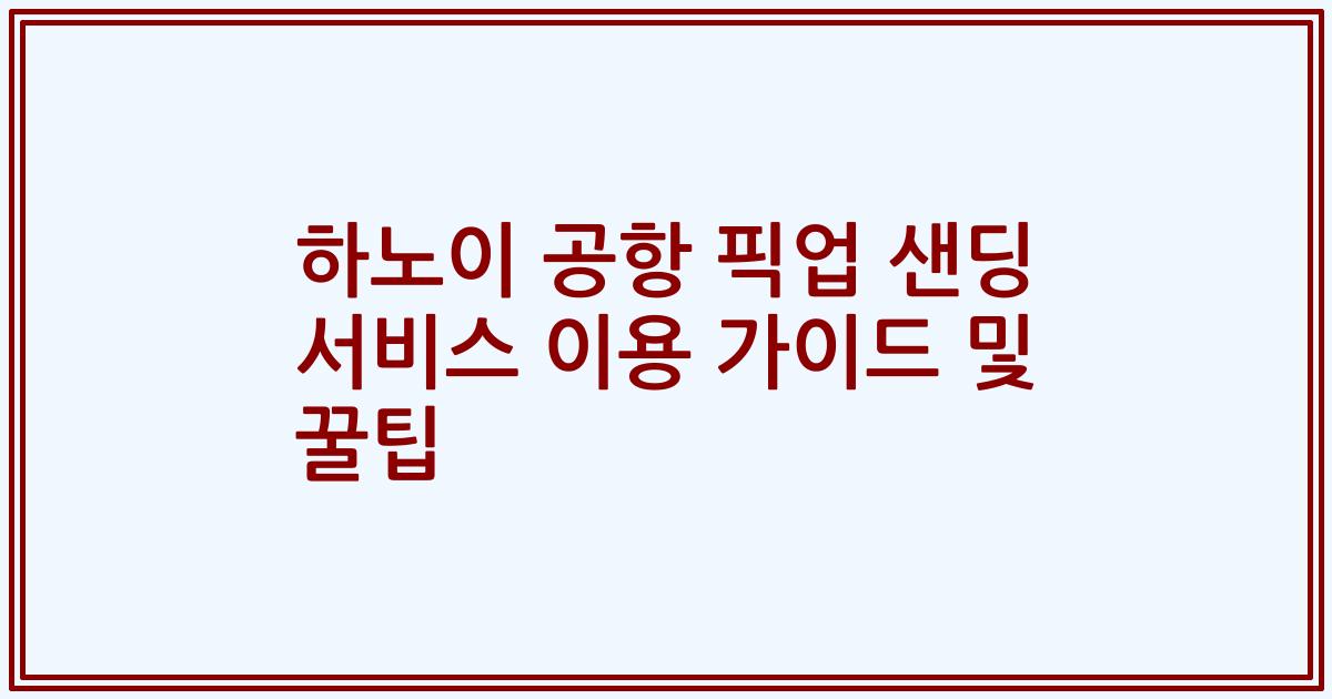 하노이 공항 픽업 샌딩 서비스 이용 가이드 및 꿀팁