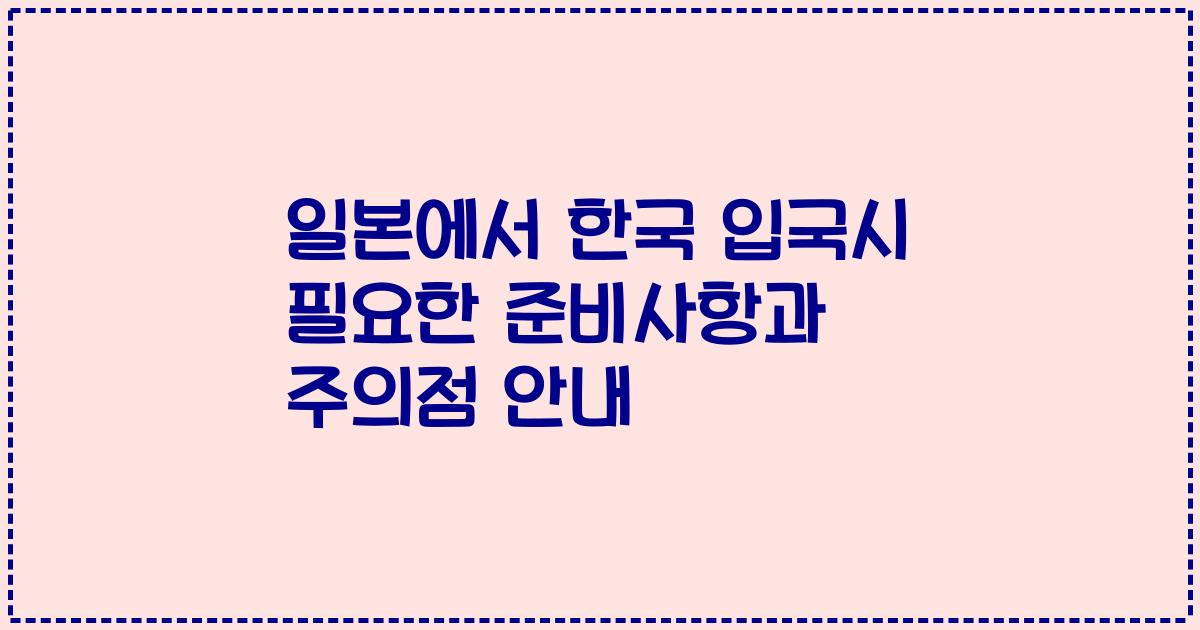 일본에서 한국 입국시 필요한 준비사항과 주의점 안내