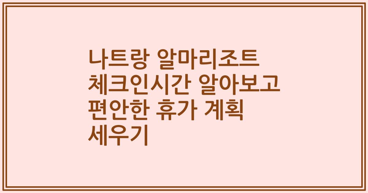 나트랑 알마리조트 체크인시간 알아보고 편안한 휴가 계획 세우기