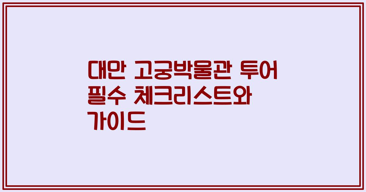 대만 고궁박물관 투어 필수 체크리스트와 가이드