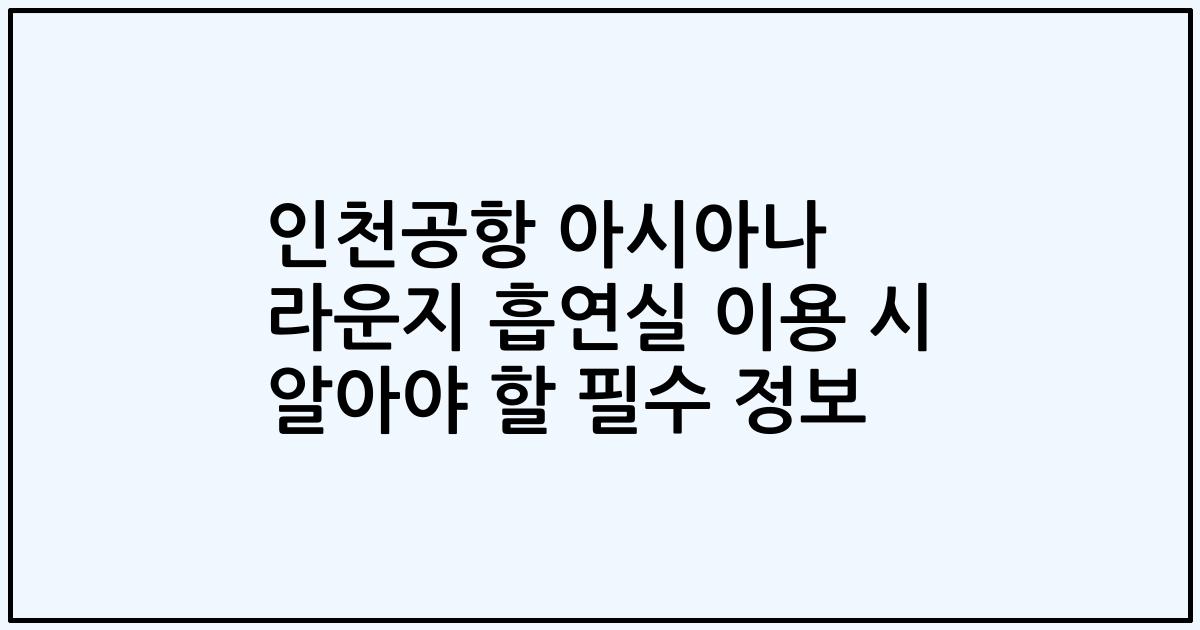 인천공항 아시아나 라운지 흡연실 이용 시 알아야 할 필수 정보