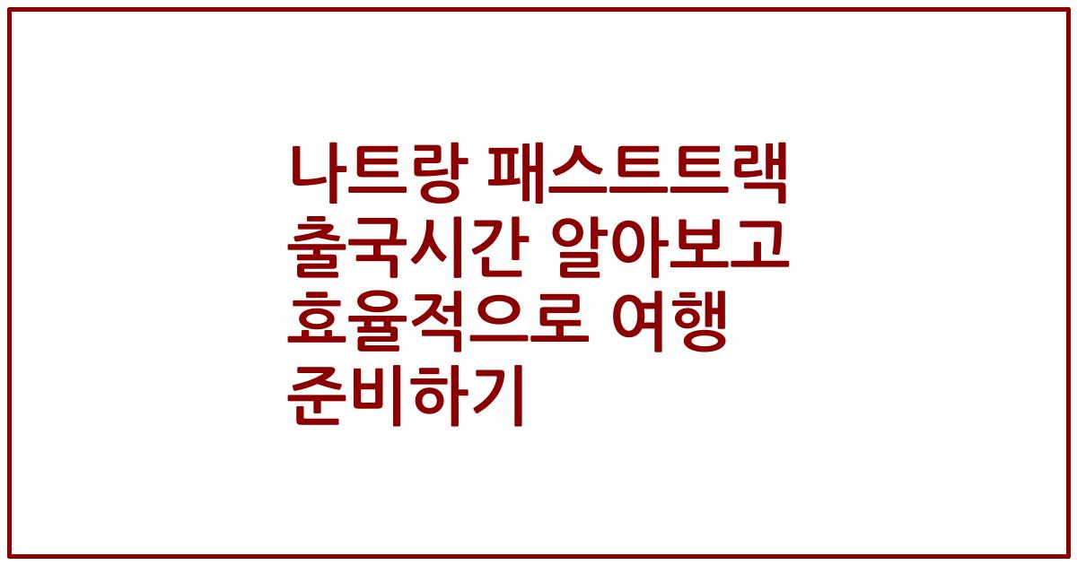 나트랑 패스트트랙 출국시간 알아보고 효율적으로 여행 준비하기