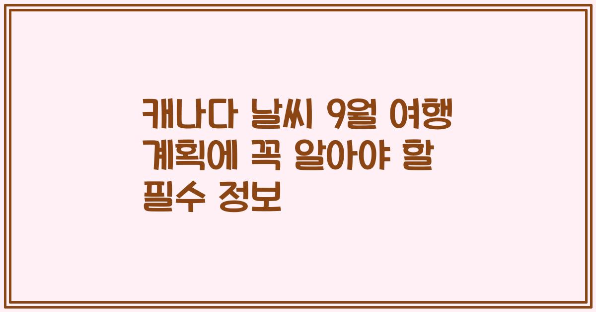 캐나다 날씨 9월 여행 계획에 꼭 알아야 할 필수 정보