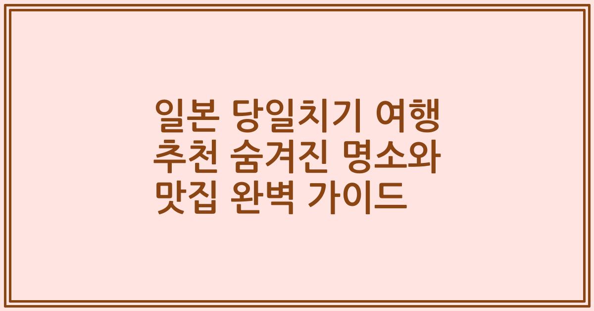 일본 당일치기 여행 추천 숨겨진 명소와 맛집 완벽 가이드