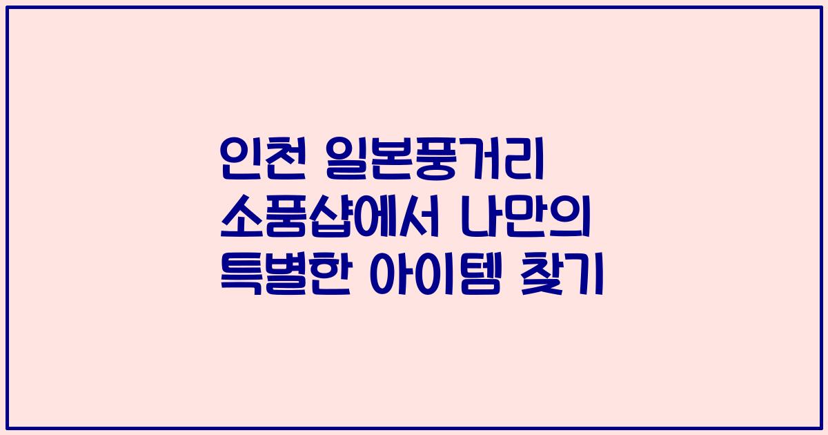 인천 일본풍거리 소품샵에서 나만의 특별한 아이템 찾기