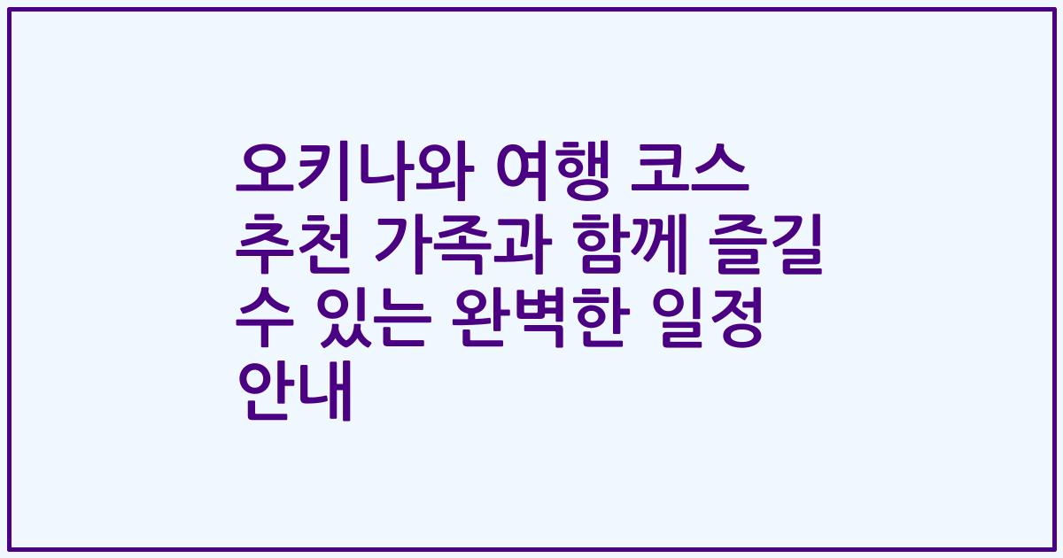 오키나와 여행 코스 추천 가족과 함께 즐길 수 있는 완벽한 일정 안내