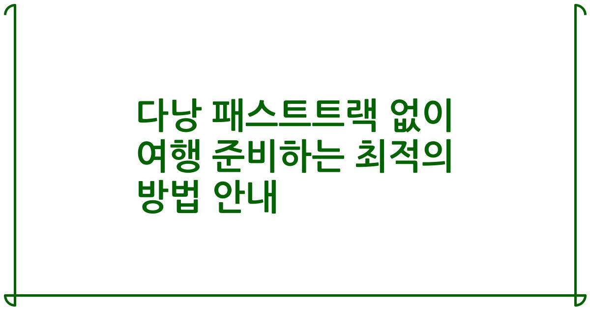 다낭 패스트트랙 없이 여행 준비하는 최적의 방법 안내