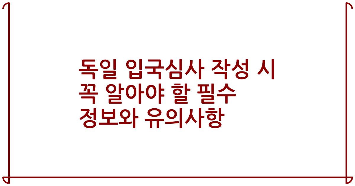 독일 입국심사 작성 시 꼭 알아야 할 필수 정보와 유의사항