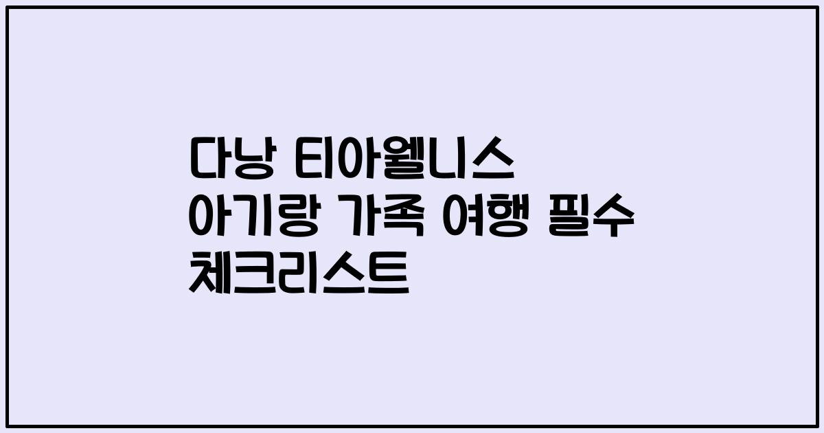 다낭 티아웰니스 아기랑 가족 여행 필수 체크리스트