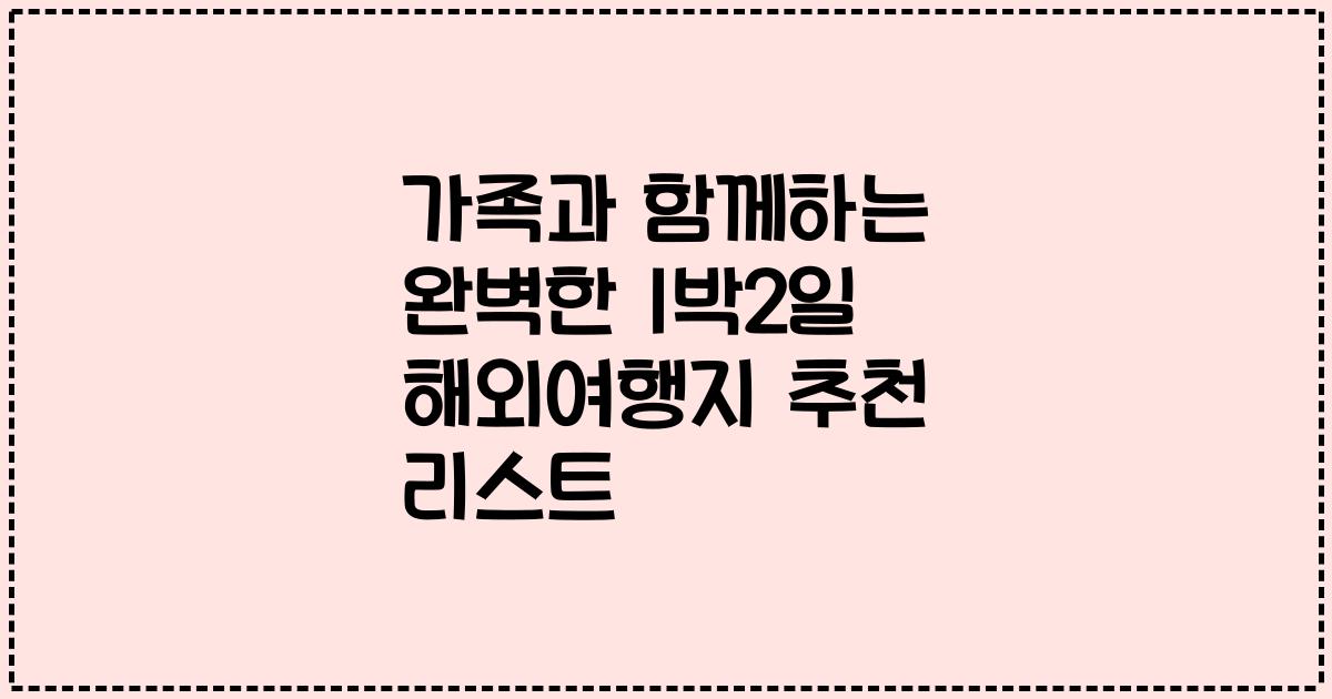 가족과 함께하는 완벽한 1박2일 해외여행지 추천 리스트