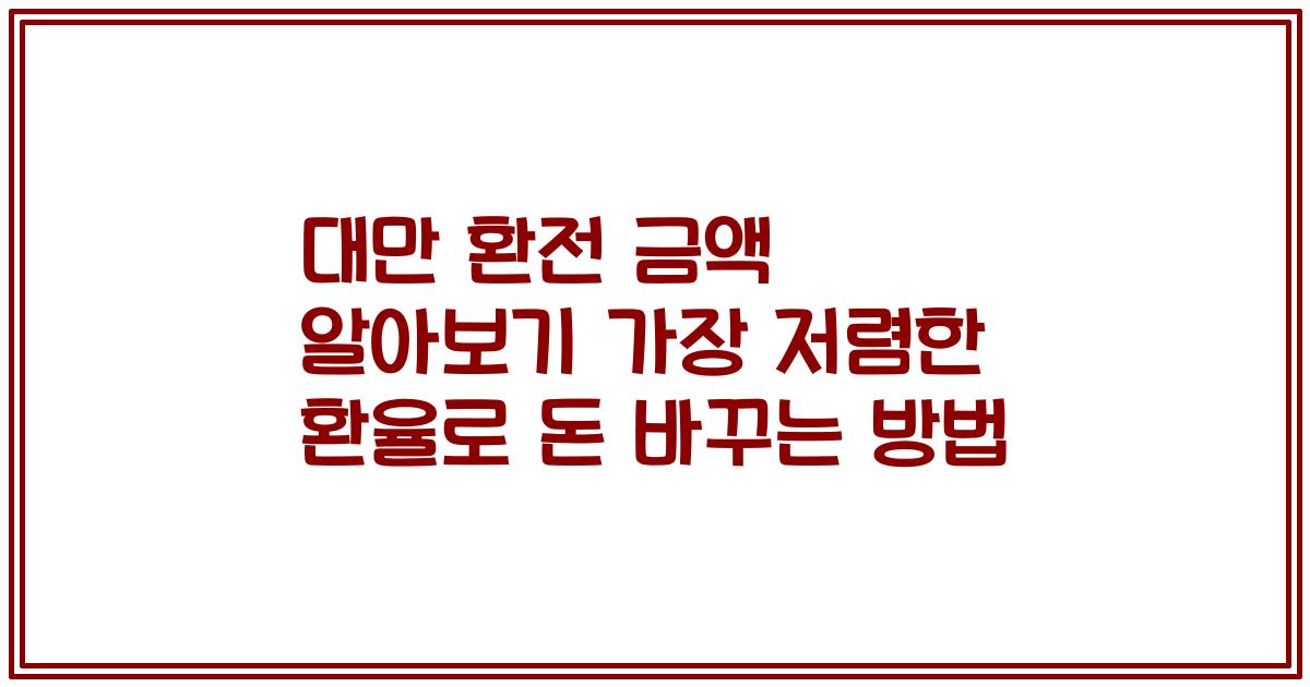 대만 환전 금액 알아보기 가장 저렴한 환율로 돈 바꾸는 방법