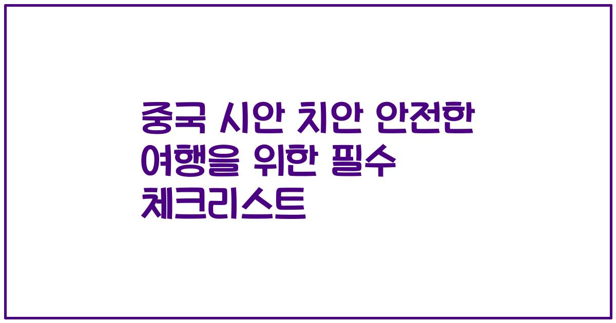 중국 시안 치안 안전한 여행을 위한 필수 체크리스트