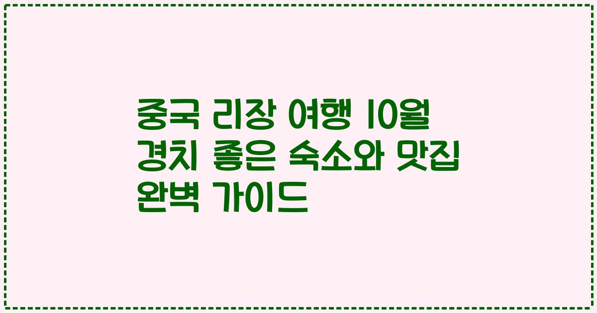 중국 리장 여행 10월 경치 좋은 숙소와 맛집 완벽 가이드