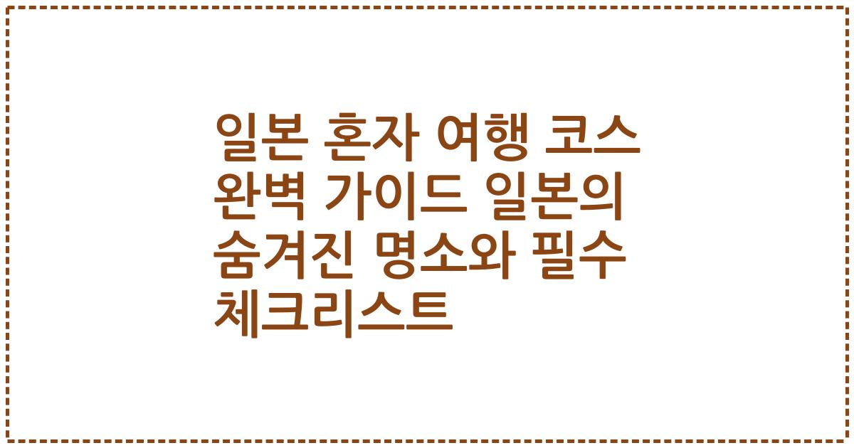 일본 혼자 여행 코스 완벽 가이드 일본의 숨겨진 명소와 필수 체크리스트